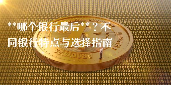 **哪个银行最后**？不同银行特点与选择指南_https://m.apzhendong.com_期货行情_第1张