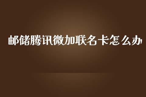邮储腾讯微加联名卡怎么办_https://m.apzhendong.com_财经资讯_第1张