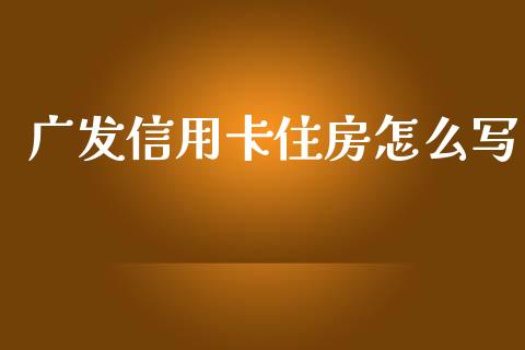 广发信用卡住房怎么写_https://m.apzhendong.com_期货行情_第1张