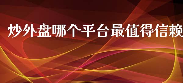 炒外盘哪个平台最值得信赖_https://m.apzhendong.com_全球经济_第1张