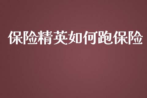 保险精英如何跑保险_https://m.apzhendong.com_全球经济_第1张