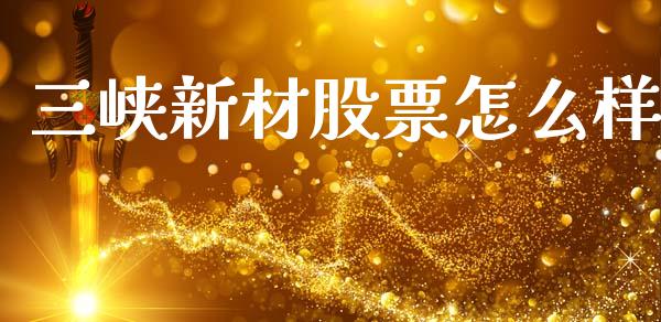 三峡新材股票怎么样_https://m.apzhendong.com_期货行情_第1张