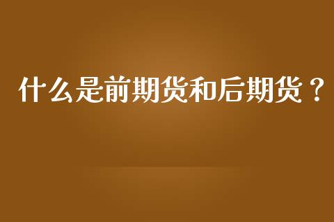 什么是前期货和后期货？_https://m.apzhendong.com_全球经济_第1张