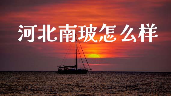 河北南玻怎么样_https://m.apzhendong.com_财经资讯_第1张