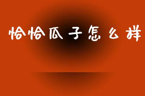 恰恰瓜子怎么样_https://m.apzhendong.com_财经资讯_第1张