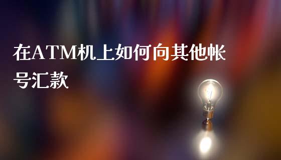 在ATM机上如何向其他帐号汇款_https://m.apzhendong.com_期货行情_第1张