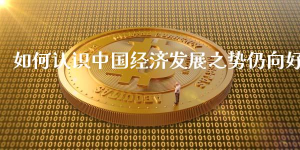 如何认识中国经济发展之势仍向好_https://m.apzhendong.com_财经资讯_第1张