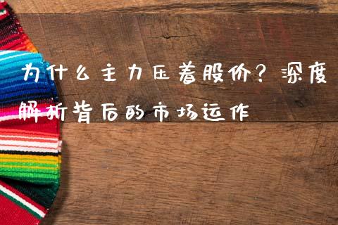 为什么主力压着股价？深度解析背后的市场运作_https://m.apzhendong.com_全球经济_第1张