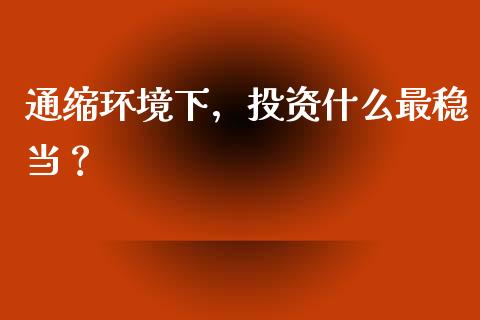 通缩环境下，投资什么最稳当？_https://m.apzhendong.com_全球经济_第1张