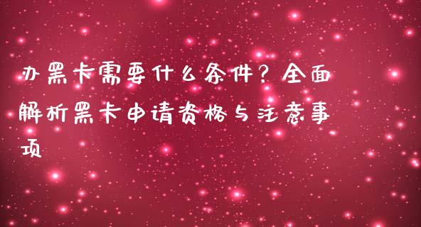 办黑卡需要什么条件？全面解析黑卡申请资格与注意事项_https://m.apzhendong.com_全球经济_第1张