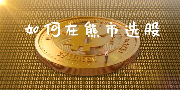 如何在熊市选股_https://m.apzhendong.com_全球经济_第1张