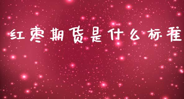 红枣期货是什么标准_https://m.apzhendong.com_全球经济_第1张