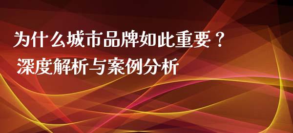 为什么城市品牌如此重要？ 深度解析与案例分析_https://m.apzhendong.com_期货行情_第1张