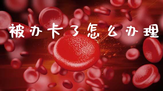 被办卡了怎么办理_https://m.apzhendong.com_全球经济_第1张