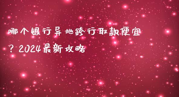 哪个银行异地跨行取款便宜？2024最新攻略_https://m.apzhendong.com_期货行情_第1张