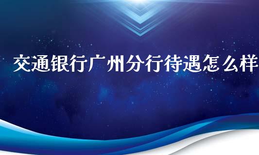 交通银行广州分行待遇怎么样_https://m.apzhendong.com_财经资讯_第1张