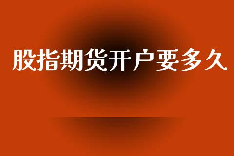 股指期货开户要多久_https://m.apzhendong.com_期货行情_第1张