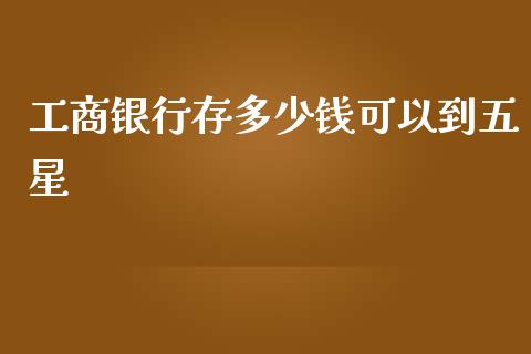 工商银行存多少钱可以到五星_https://m.apzhendong.com_全球经济_第1张