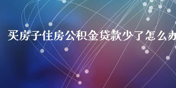 买房子住房公积金贷款少了怎么办_https://m.apzhendong.com_期货行情_第1张