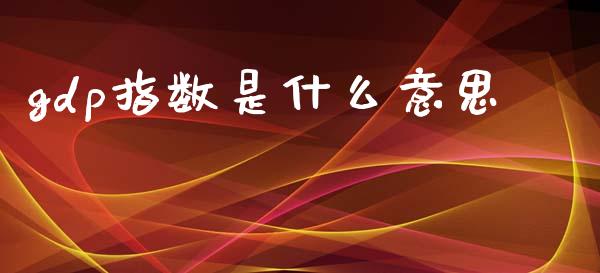 gdp指数是什么意思_https://m.apzhendong.com_期货行情_第1张