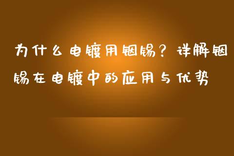 为什么电镀用铟锡?详解铟锡在电镀中的应用与优势_全球经济_第1张_财经资讯_财务分析_全球经济_期货行情 为什么电镀用铟锡?详解铟锡在电镀中的应用与优势_https://m.apzhendong.com_全球经济_第1张