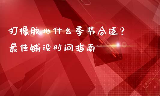 打橡胶地什么季节合适？ 最佳铺设时间指南_https://m.apzhendong.com_全球经济_第1张