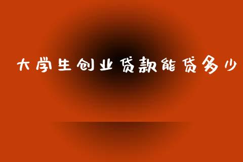 大学生创业贷款能贷多少_https://m.apzhendong.com_全球经济_第1张