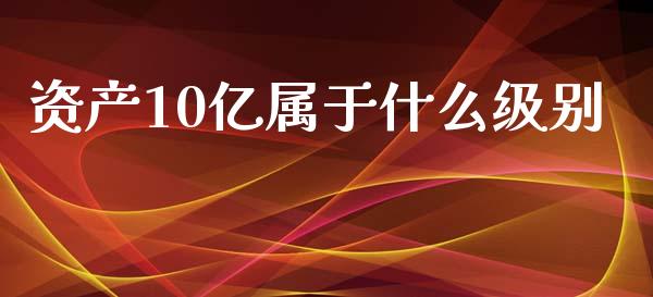 资产10亿属于什么级别_https://m.apzhendong.com_期货行情_第1张