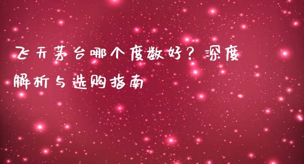 飞天茅台哪个度数好？深度解析与选购指南_https://m.apzhendong.com_财经资讯_第1张