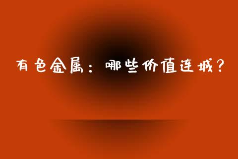 有色金属：哪些价值连城？_https://m.apzhendong.com_期货行情_第1张