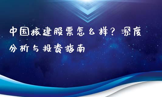 中国核建股票怎么样？深度分析与投资指南_https://m.apzhendong.com_期货行情_第1张