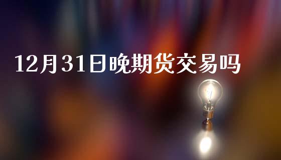 12月31日晚期货交易吗_https://m.apzhendong.com_财务分析_第1张