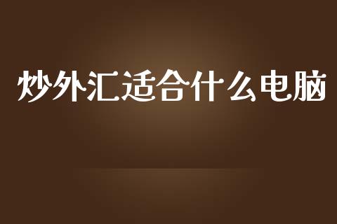 炒外汇适合什么电脑_https://m.apzhendong.com_财务分析_第1张