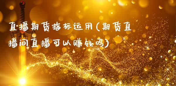 直播期货指标运用(期货直播间直播可以赚钱吗)_https://m.apzhendong.com_财务分析_第1张