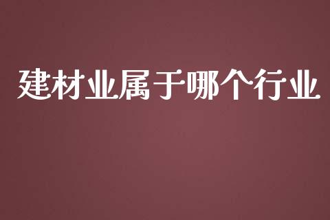 建材业属于哪个行业_https://m.apzhendong.com_全球经济_第1张