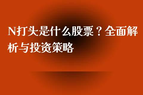 N打头是什么股票？全面解析与投资策略_https://m.apzhendong.com_财务分析_第1张
