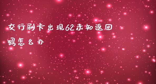 交行刷卡出现62未知返回码怎么办_https://m.apzhendong.com_全球经济_第1张