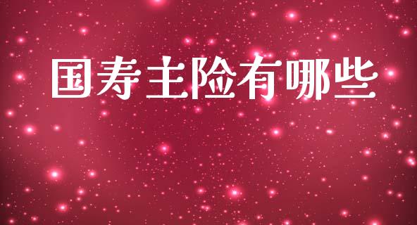 国寿主险有哪些_https://m.apzhendong.com_期货行情_第1张