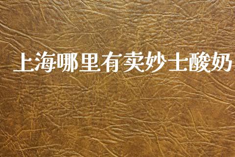 上海哪里有卖妙士酸奶_https://m.apzhendong.com_财经资讯_第1张