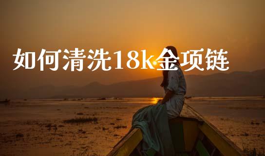 如何清洗18k金项链_https://m.apzhendong.com_全球经济_第1张