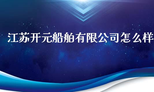 江苏开元船舶有限公司怎么样_https://m.apzhendong.com_全球经济_第1张