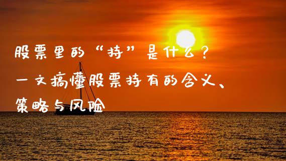 股票里的“持”是什么？ 一文搞懂股票持有的含义、策略与风险_https://m.apzhendong.com_财经资讯_第1张
