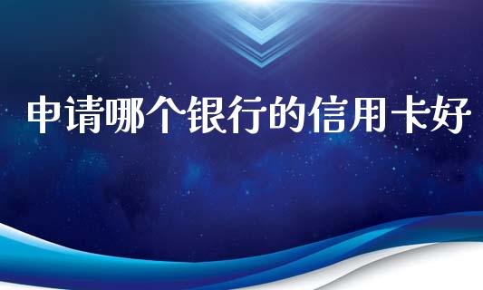 申请哪个银行的信用卡好_https://m.apzhendong.com_财经资讯_第1张