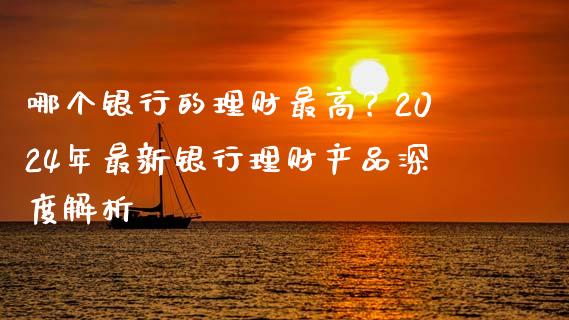 哪个银行的理财最高？2024年最新银行理财产品深度解析_https://m.apzhendong.com_全球经济_第1张