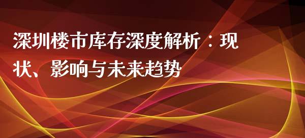 深圳楼市库存深度解析：现状、影响与未来趋势_https://m.apzhendong.com_财经资讯_第1张