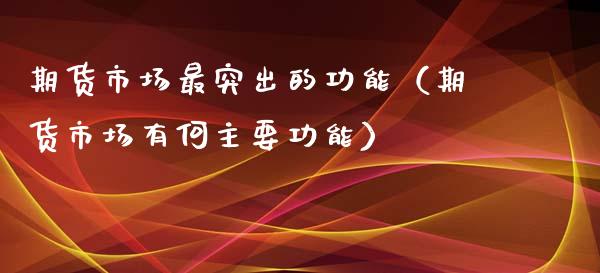 期货市场最突出的功能（期货市场有何主要功能）_https://m.apzhendong.com_全球经济_第1张