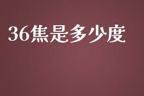 36焦是多少度_https://m.apzhendong.com_财经资讯_第1张