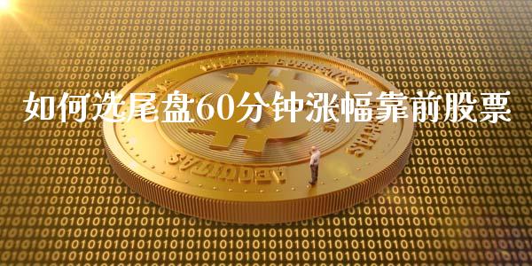 如何选尾盘60分钟涨幅靠前股票_https://m.apzhendong.com_全球经济_第1张