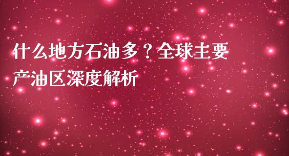 什么地方石油多？全球主要产油区深度解析_https://m.apzhendong.com_财务分析_第1张