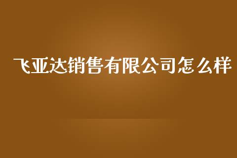 飞亚达销售有限公司怎么样_https://m.apzhendong.com_全球经济_第1张